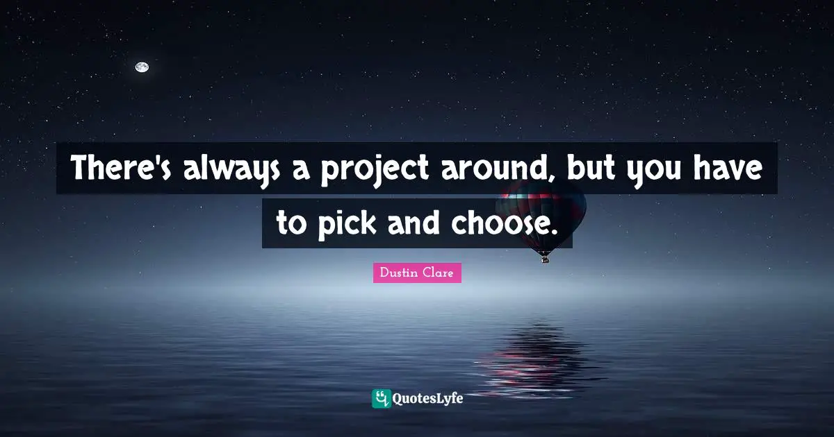 There's always a project around, but you have to pick and choose.