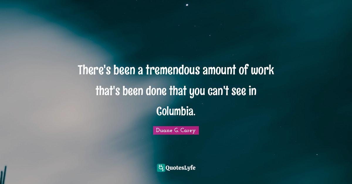 There's been a tremendous amount of work that's been done that you can't see in Columbia.