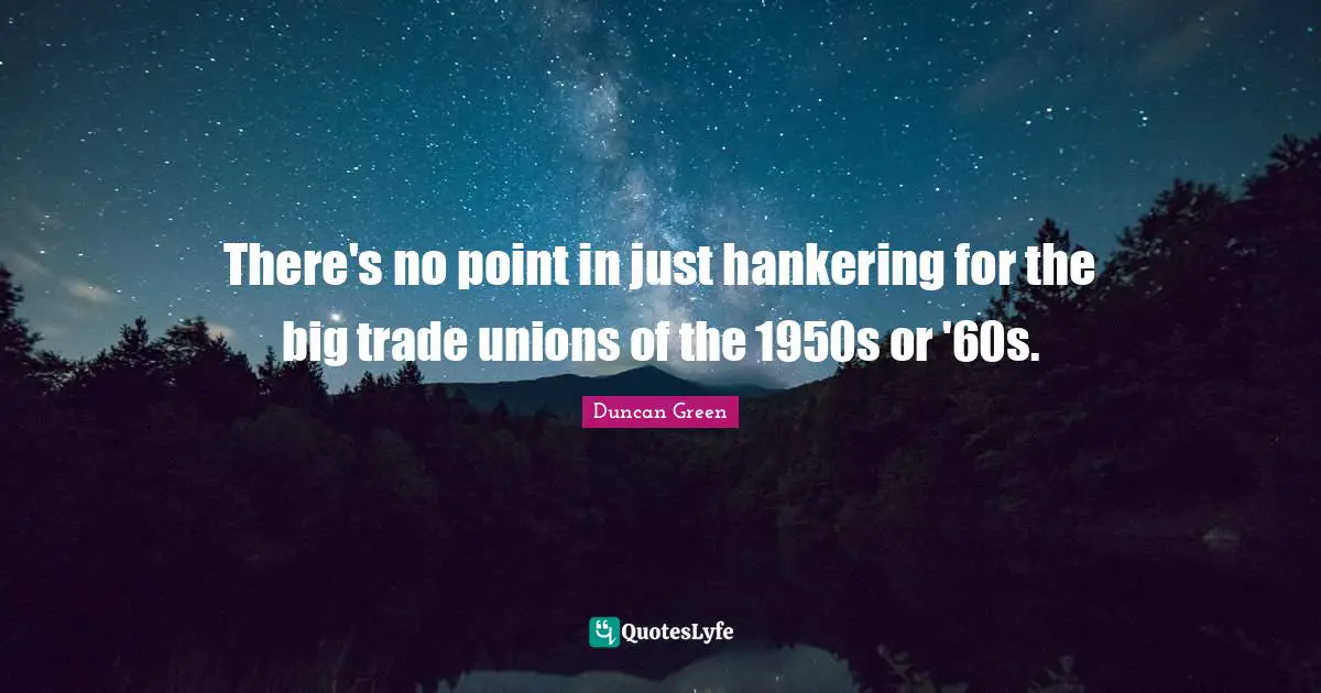 There's no point in just hankering for the big trade unions of the 1950s or '60s.