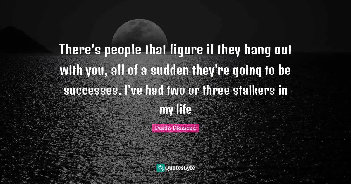 There's people that figure if they hang out with you, all of a sudden they're going to be successes. I've had two or three stalkers in my life