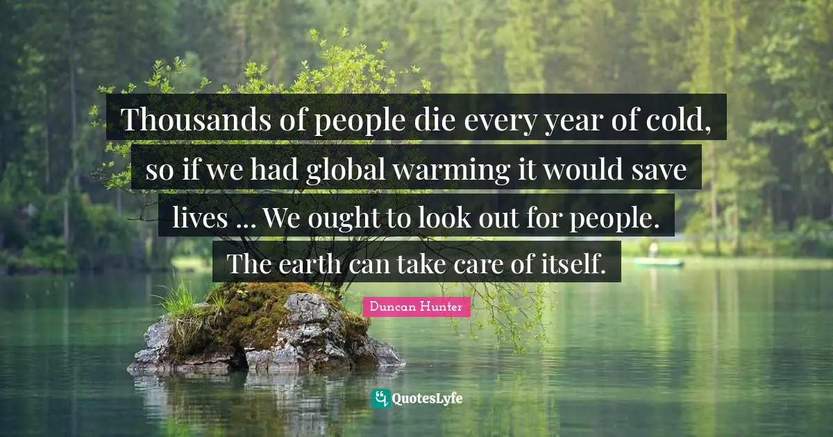 Duncan Hunter Quotes: "Thousands of people die every year of cold, so if we had global warming it would save lives ... We ought to look out for people. The earth can take care of itself."