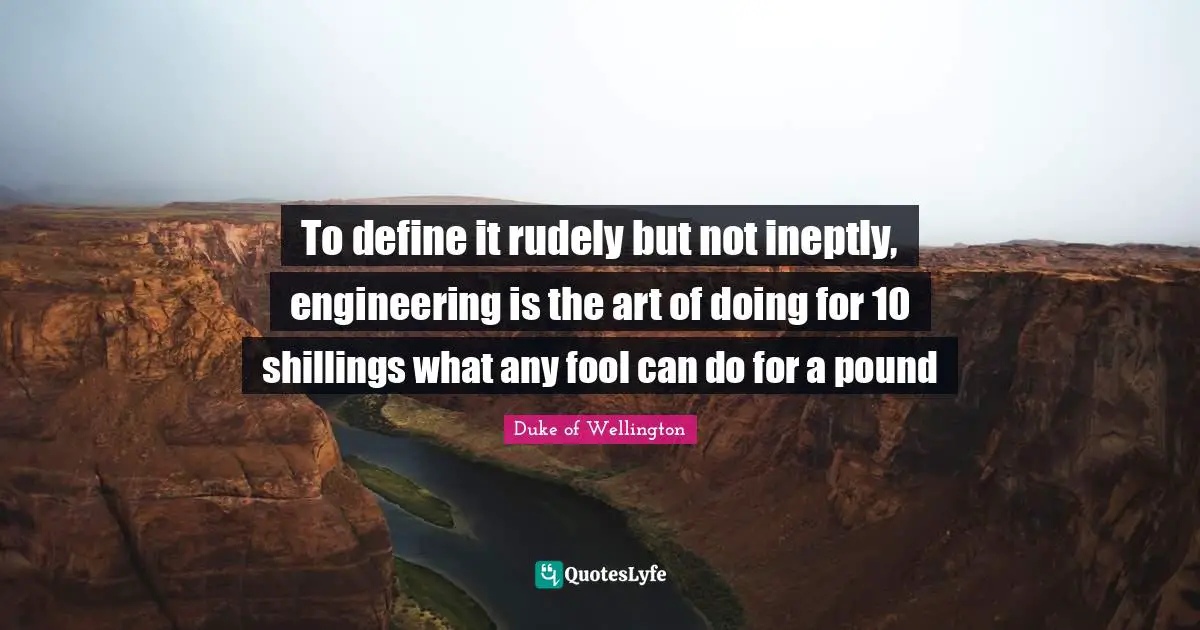 To define it rudely but not ineptly, engineering is the art of doing for 10 shillings what any fool can do for a pound