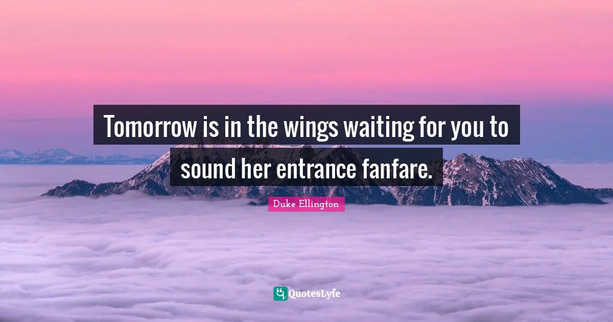 Duke Ellington Quotes: "Tomorrow is in the wings waiting for you to sound her entrance fanfare."