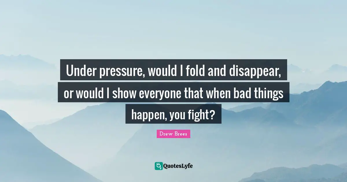 Under pressure, would I fold and disappear, or would I show everyone that when bad things happen, you fight?