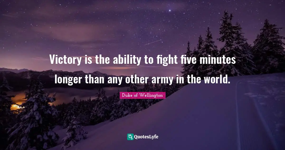 Victory is the ability to fight five minutes longer than any other army in the world.