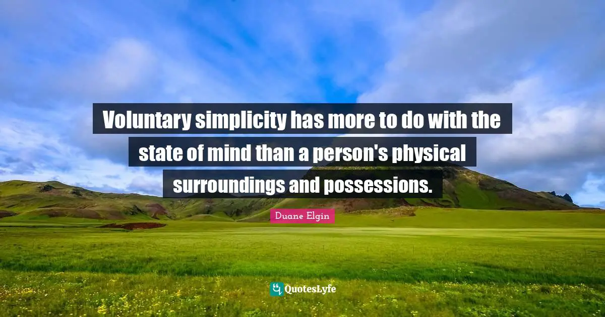 Voluntary simplicity has more to do with the state of mind than a person's physical surroundings and possessions.