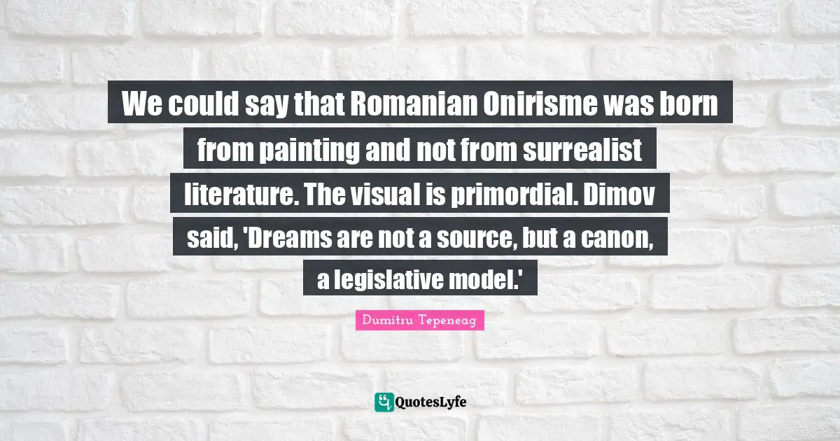 Surrealist Quotes: "We could say that Romanian Onirisme was born from painting and not from surrealist literature. The visual is primordial. Dimov said, 'Dreams are not a source, but a canon, a legislative model.'"