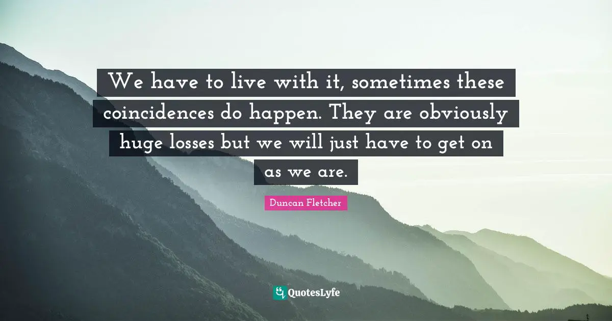 We have to live with it, sometimes these coincidences do happen. They are obviously huge losses but we will just have to get on as we are.