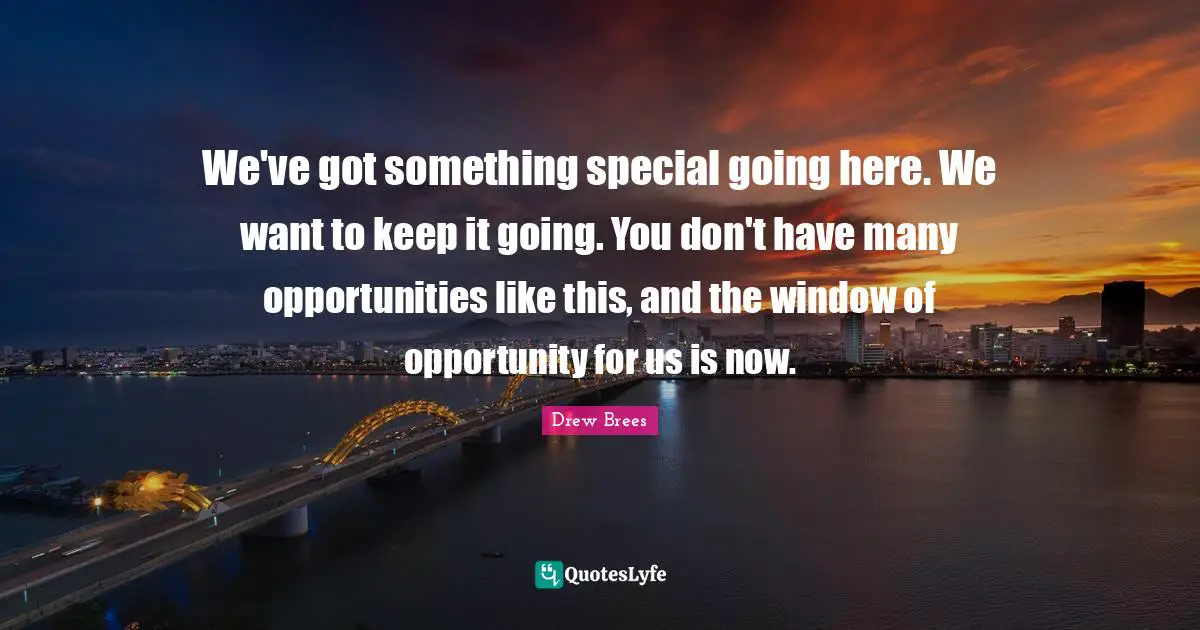 Window Of Opportunity Quotes: "We've got something special going here. We want to keep it going. You don't have many opportunities like this, and the window of opportunity for us is now."