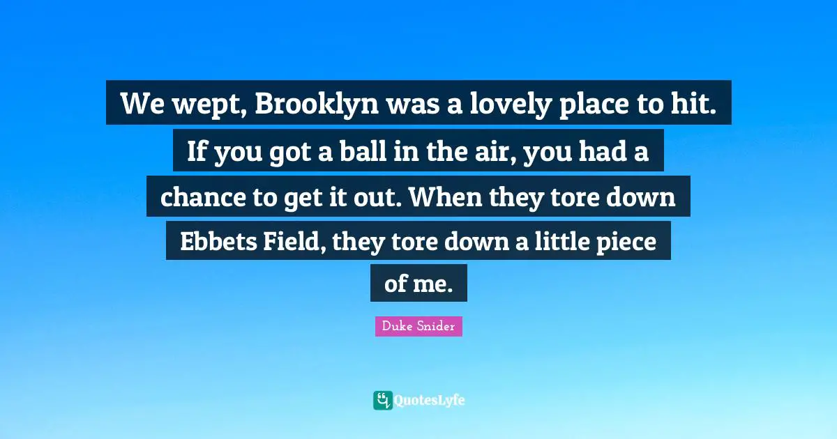Duke Snider Quotes: "We wept, Brooklyn was a lovely place to hit. If you got a ball in the air, you had a chance to get it out. When they tore down Ebbets Field, they tore down a little piece of me."