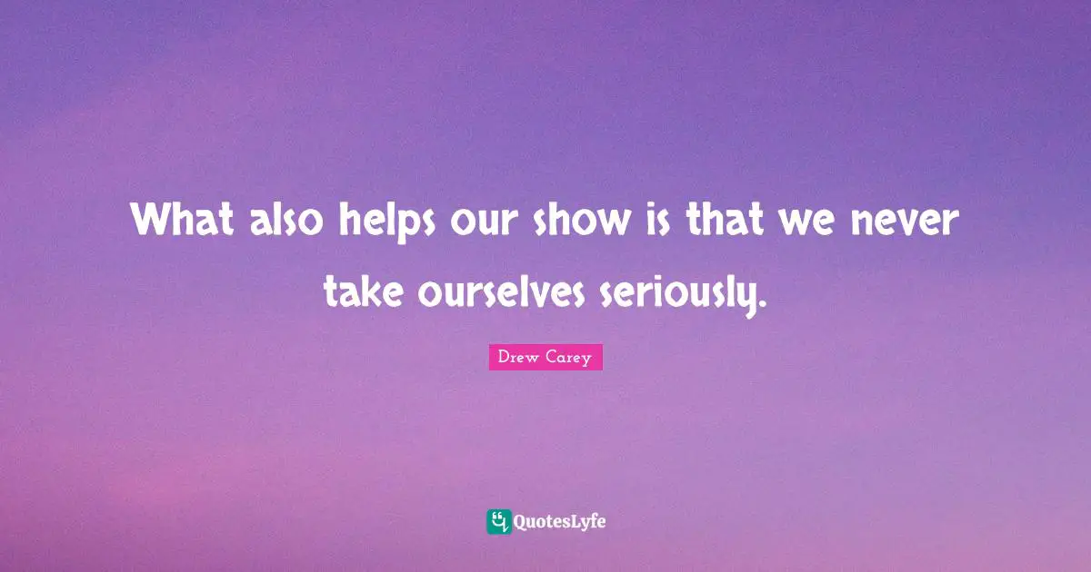 What also helps our show is that we never take ourselves seriously.