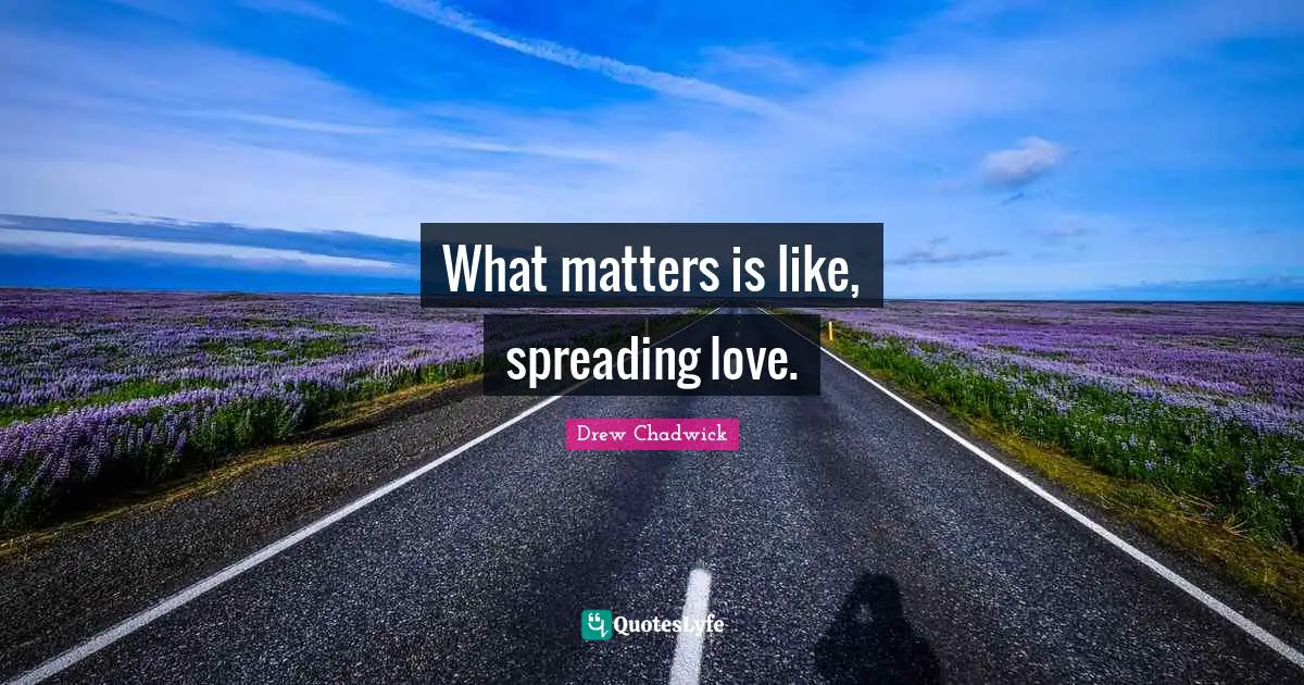 What matters is like, spreading love.