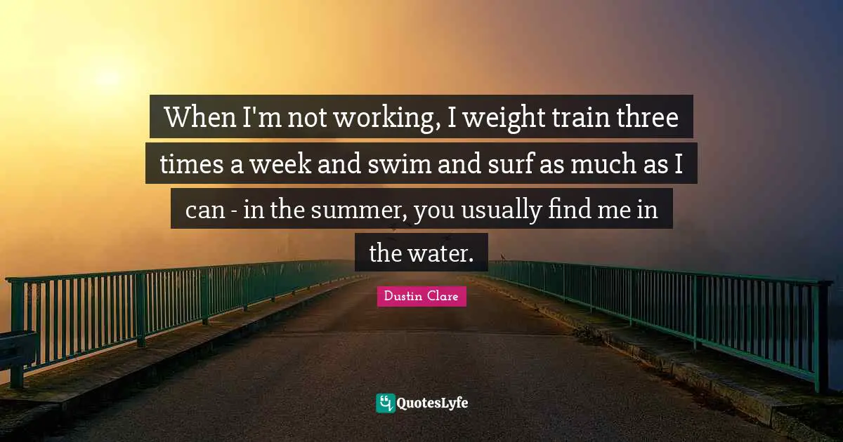 When I'm not working, I weight train three times a week and swim and surf as much as I can - in the summer, you usually find me in the water.