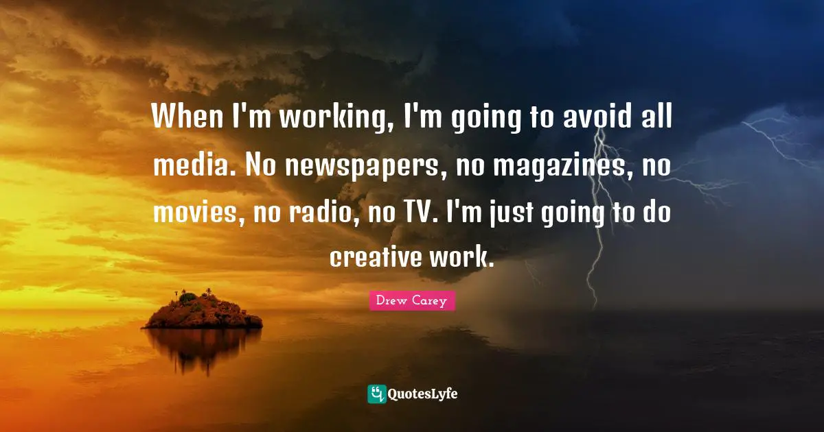 When I'm working, I'm going to avoid all media. No newspapers, no magazines, no movies, no radio, no TV. I'm just going to do creative work.