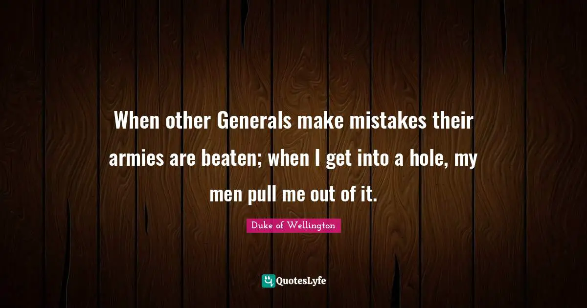 When other Generals make mistakes their armies are beaten; when I get into a hole, my men pull me out of it.