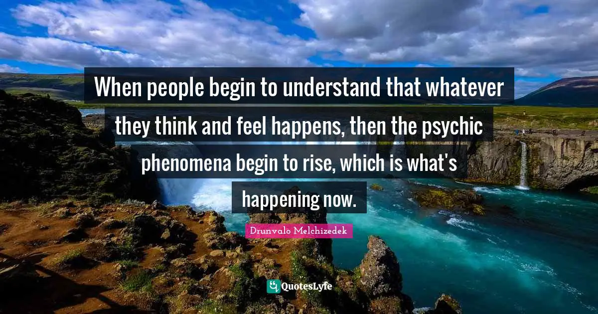 Drunvalo Melchizedek Quotes: "When people begin to understand that whatever they think and feel happens, then the psychic phenomena begin to rise, which is what's happening now."