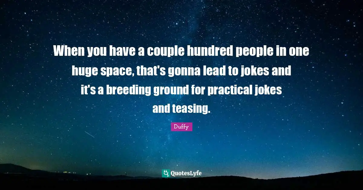 When you have a couple hundred people in one huge space, that's gonna lead to jokes and it's a breeding ground for practical jokes and teasing.