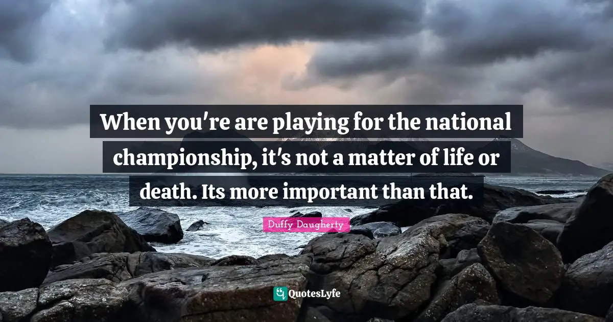 Life Or Death Quotes: "When you're are playing for the national championship, it's not a matter of life or death. Its more important than that."