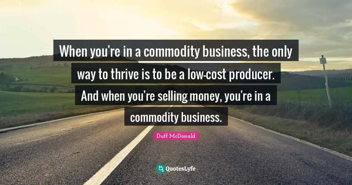 When you're in a commodity business, the only way to thrive is to be a low-cost producer. And when you're selling money, you're in a commodity business.