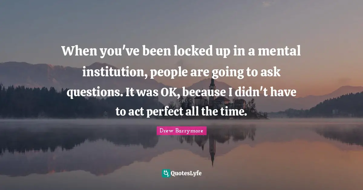 Locked Up Quotes: "When you've been locked up in a mental institution, people are going to ask questions. It was OK, because I didn't have to act perfect all the time."
