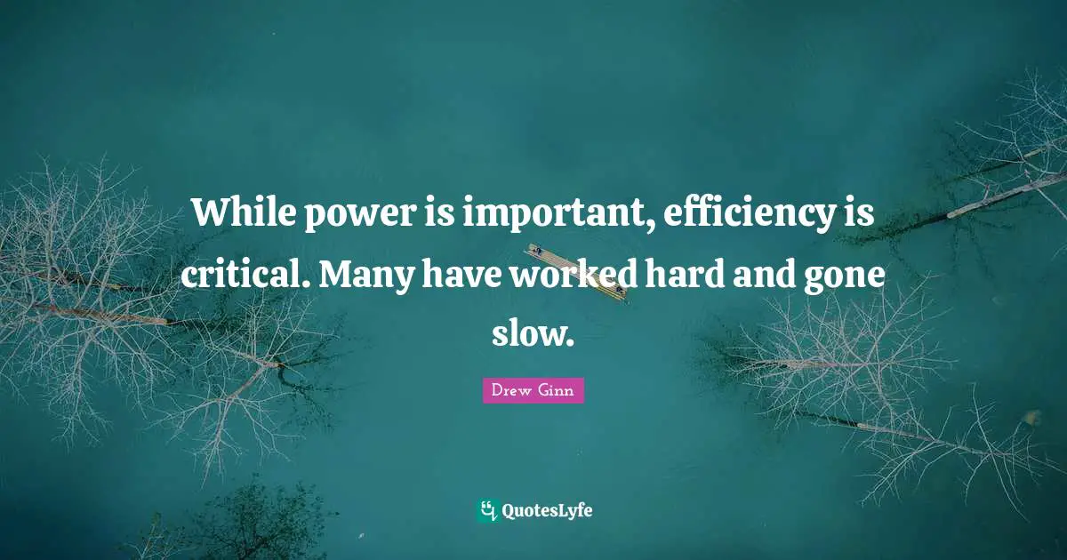 While power is important, efficiency is critical. Many have worked hard and gone slow.