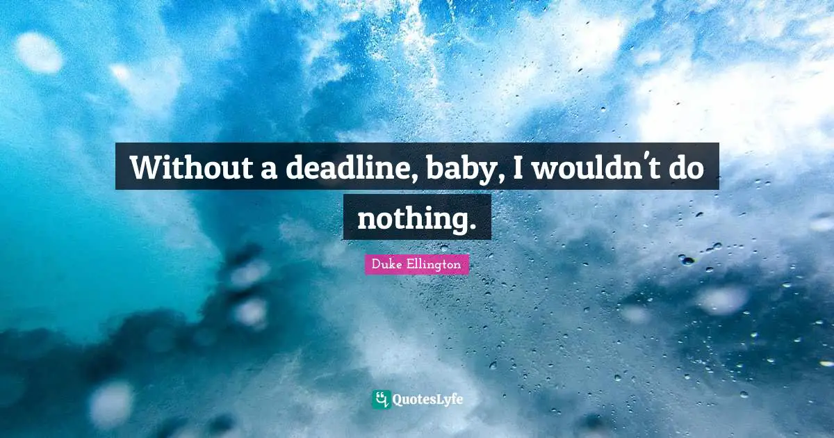 Without a deadline, baby, I wouldn't do nothing.