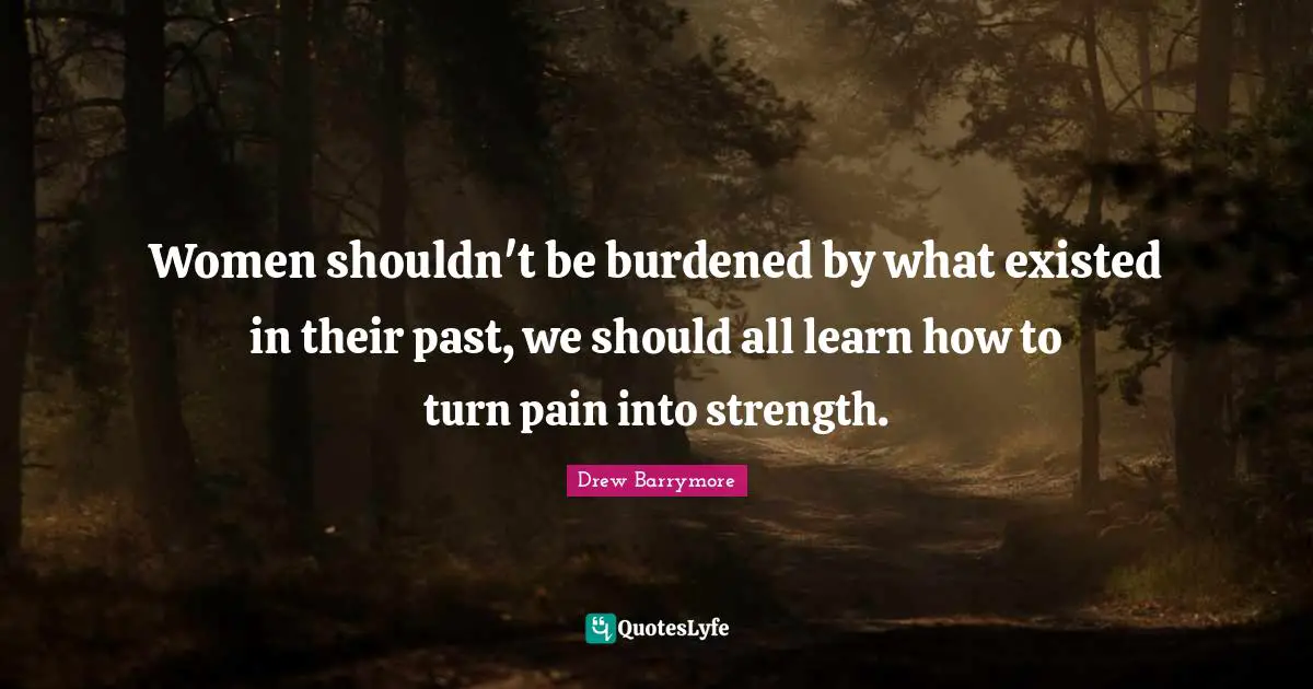 Women shouldn't be burdened by what existed in their past, we should all learn how to turn pain into strength.