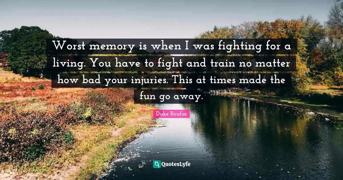 Worst memory is when I was fighting for a living. You have to fight and train no matter how bad your injuries. This at times made the fun go away.