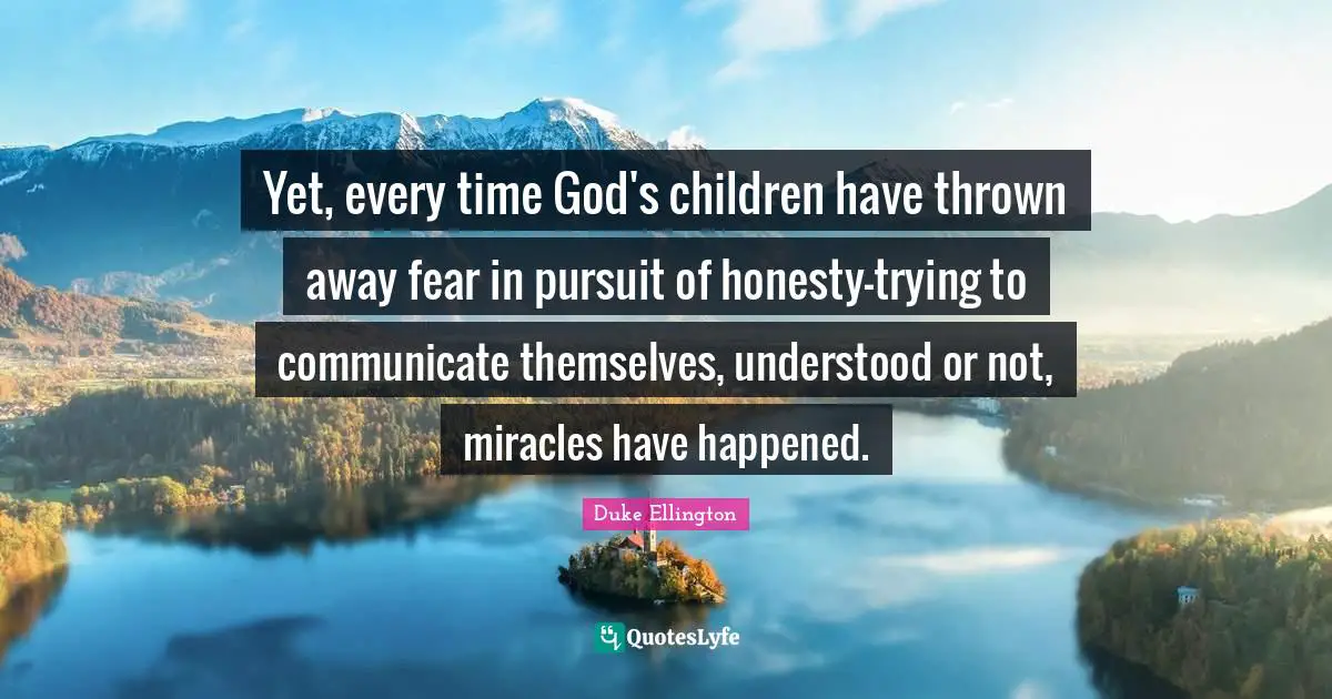 Yet, every time God's children have thrown away fear in pursuit of honesty-trying to communicate themselves, understood or not, miracles have happened.