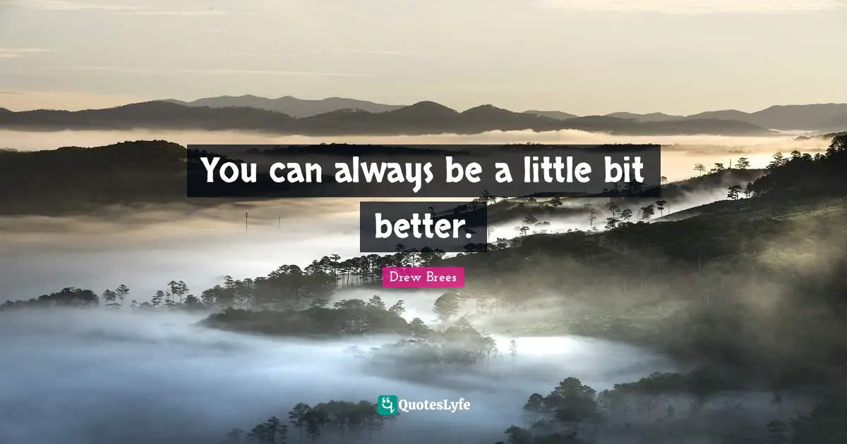 You can always be a little bit better.