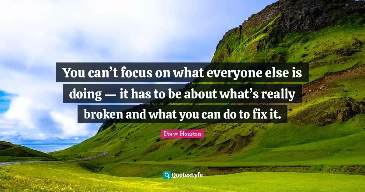 You can’t focus on what everyone else is doing — it has to be about what’s really broken and what you can do to fix it.