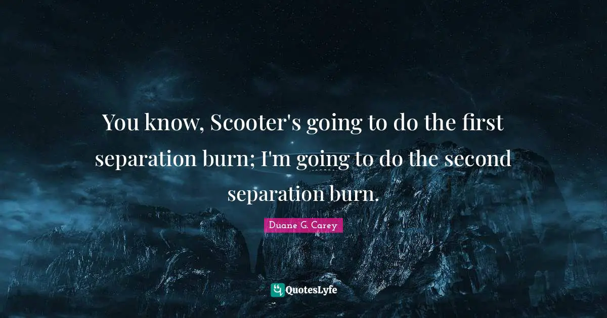 You know, Scooter's going to do the first separation burn; I'm going to do the second separation burn.