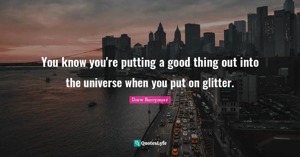 Glitter Quotes: "You know you're putting a good thing out into the universe when you put on glitter."