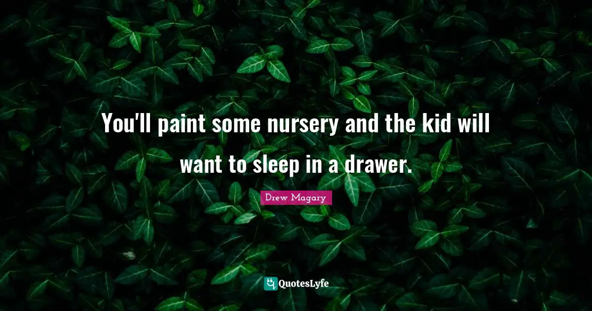You'll paint some nursery and the kid will want to sleep in a drawer.