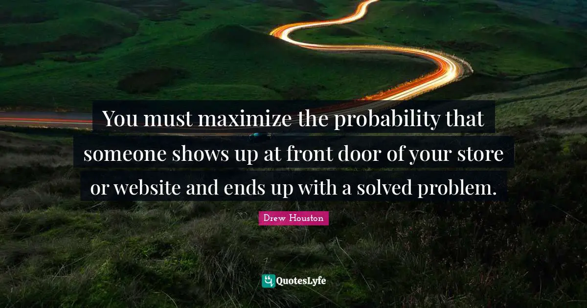 You must maximize the probability that someone shows up at front door of your store or website and ends up with a solved problem.