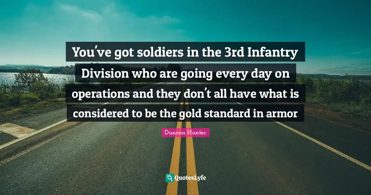 Duncan Hunter Quotes: "You've got soldiers in the 3rd Infantry Division who are going every day on operations and they don't all have what is considered to be the gold standard in armor"