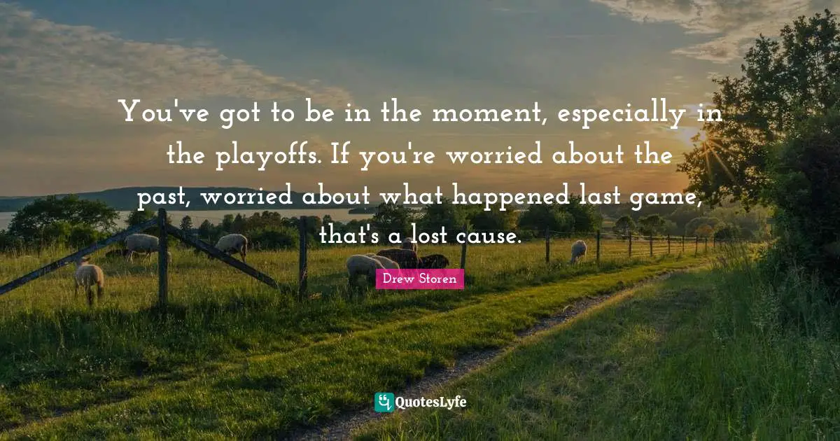 You've got to be in the moment, especially in the playoffs. If you're worried about the past, worried about what happened last game, that's a lost cause.