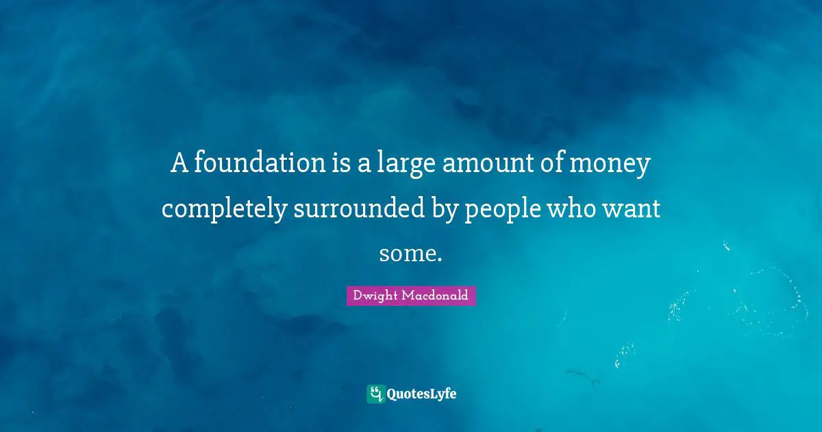 A foundation is a large amount of money completely surrounded by people who want some.