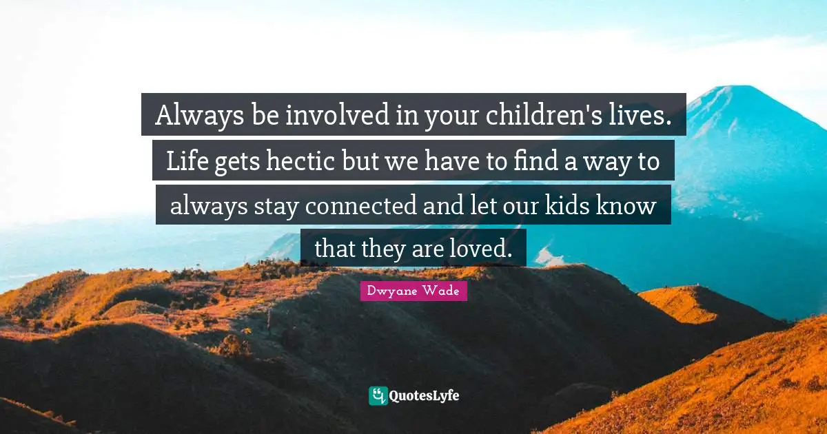 Always be involved in your children's lives. Life gets hectic but we have to find a way to always stay connected and let our kids know that they are loved.