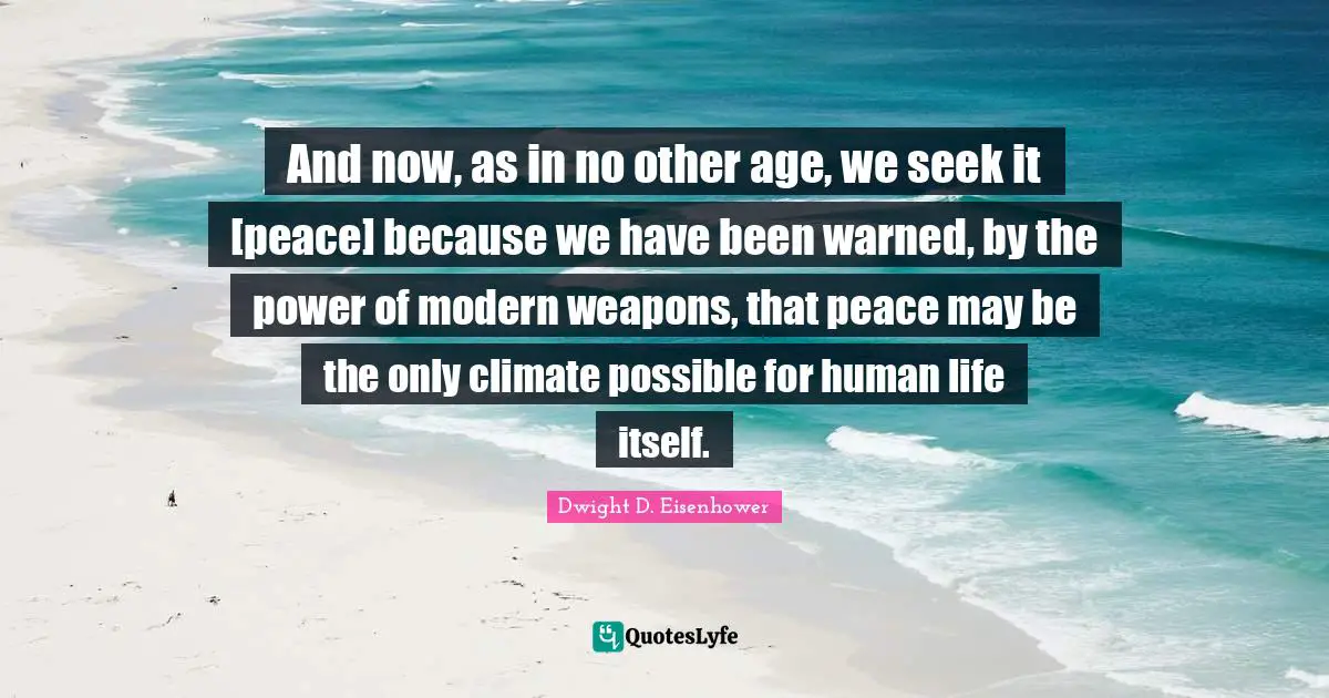 And now, as in no other age, we seek it [peace] because we have been warned, by the power of modern weapons, that peace may be the only climate possible for human life itself.