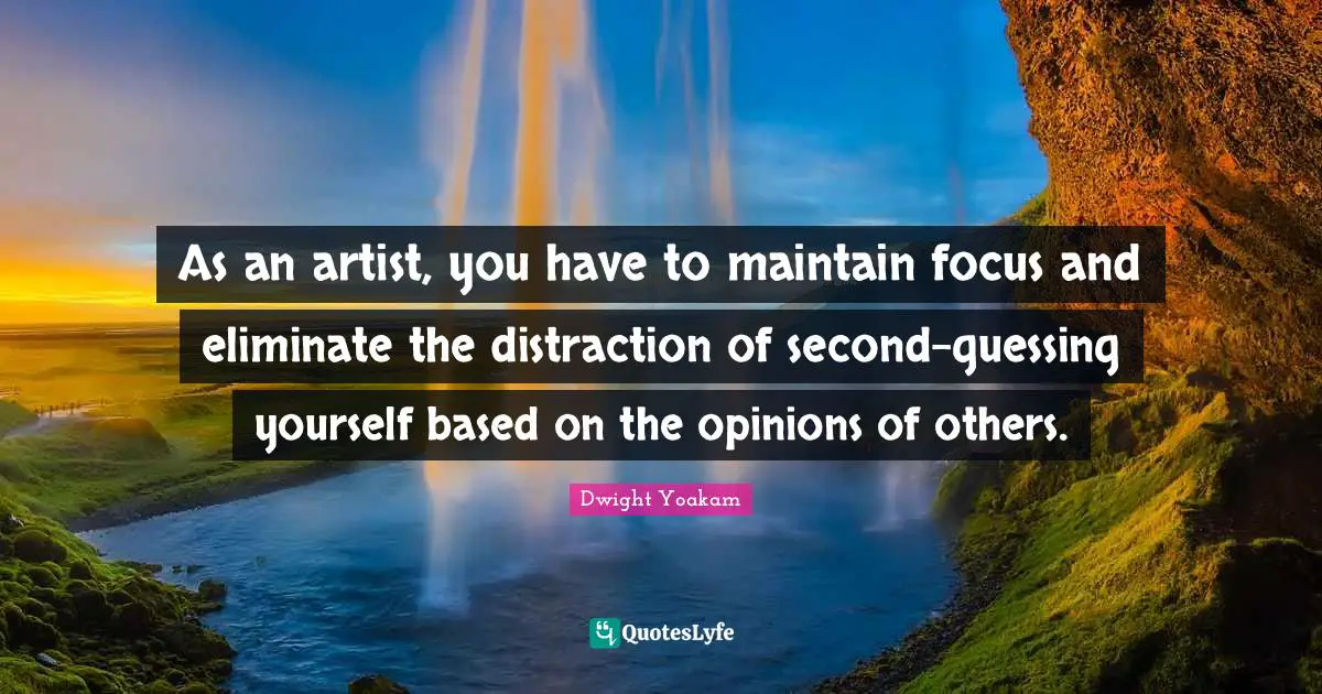 As an artist, you have to maintain focus and eliminate the distraction of second-guessing yourself based on the opinions of others.