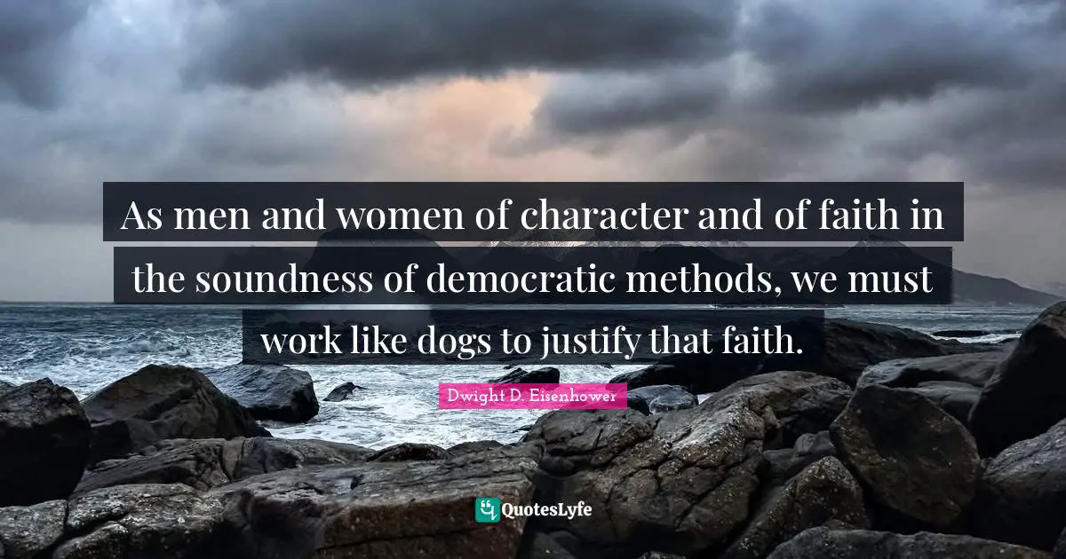 As men and women of character and of faith in the soundness of democratic methods, we must work like dogs to justify that faith.