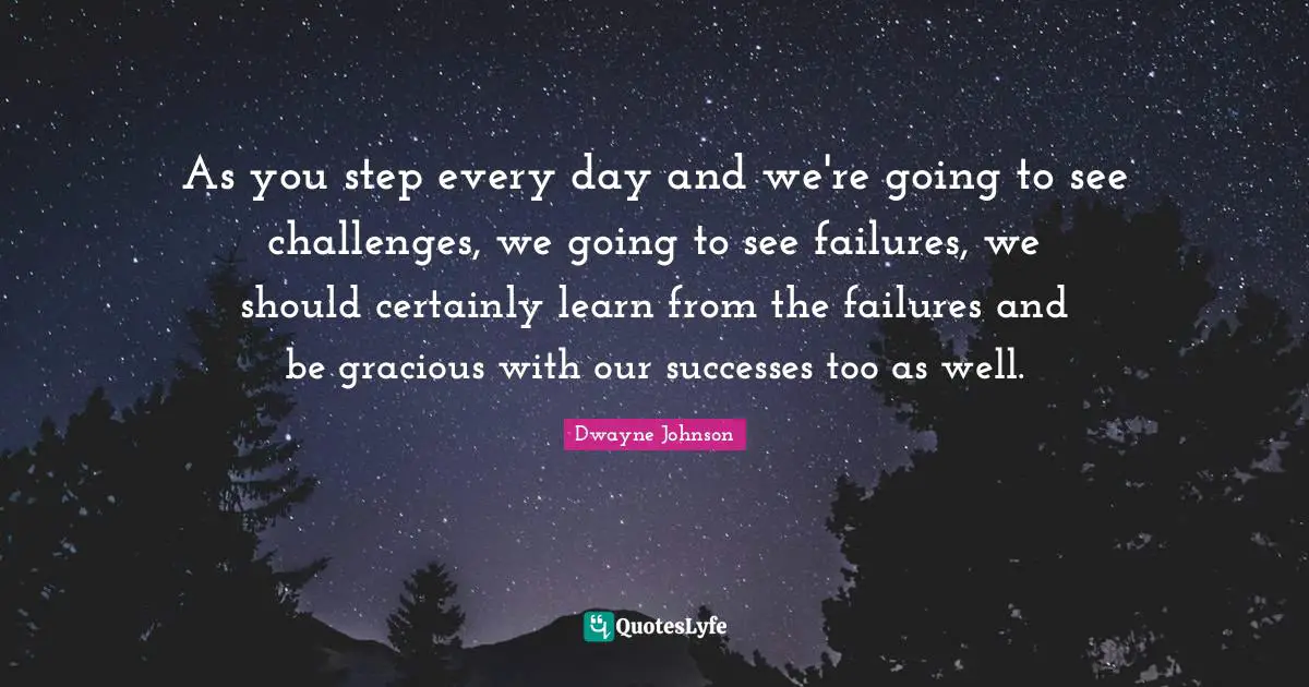 As you step every day and we're going to see challenges, we going to see failures, we should certainly learn from the failures and be gracious with our successes too as well.
