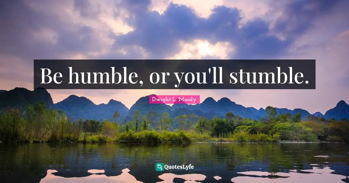 Be humble, or you'll stumble.