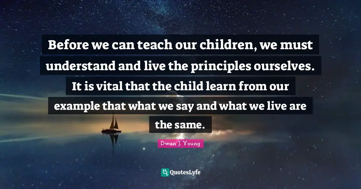 Before we can teach our children, we must understand and live the principles ourselves. It is vital that the child learn from our example that what we say and what we live are the same.