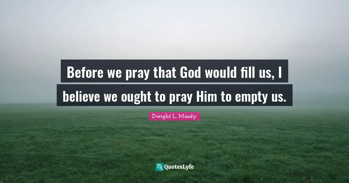 Ought Quotes: "Before we pray that God would fill us, I believe we ought to pray Him to empty us."