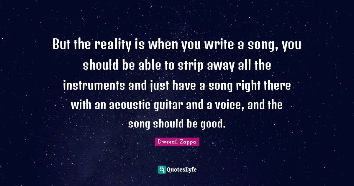 Instruments Quotes: "But the reality is when you write a song, you should be able to strip away all the instruments and just have a song right there with an acoustic guitar and a voice, and the song should be good."