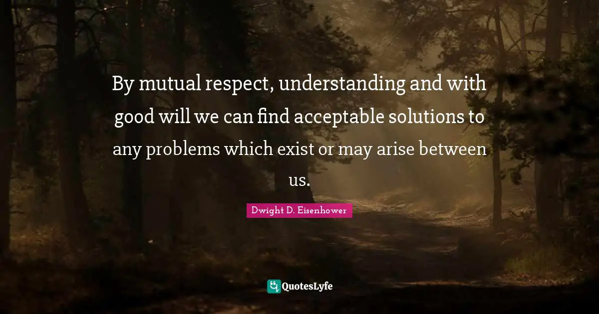 Mutual Respect Quotes: "By mutual respect, understanding and with good will we can find acceptable solutions to any problems which exist or may arise between us."