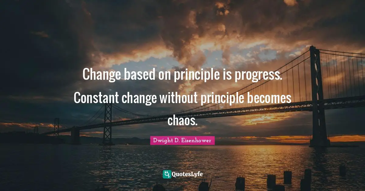 Dwight D. Eisenhower Quotes: Change based on principle is progress. Constant change without principle becomes chaos.
