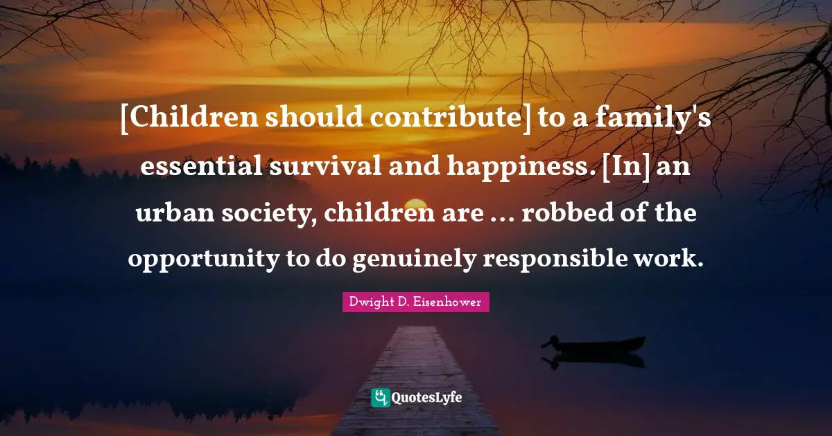 [Children should contribute] to a family's essential survival and happiness. [In] an urban society, children are ... robbed of the opportunity to do genuinely responsible work.